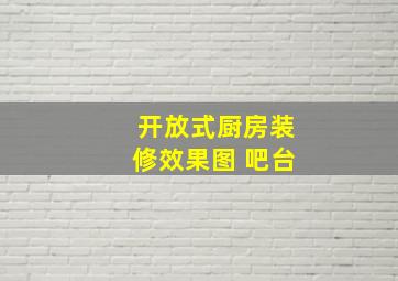 开放式厨房装修效果图 吧台